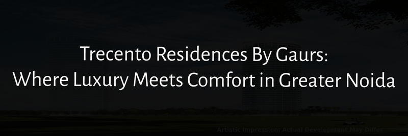 Trecento residences by gaurs  where luxury meets comfort in greater noida